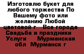 Изготовлю букет для любого торжества.По Вашему фото или желанию.Любой цветовой г - Все города Свадьба и праздники » Услуги   . Мурманская обл.,Мурманск г.